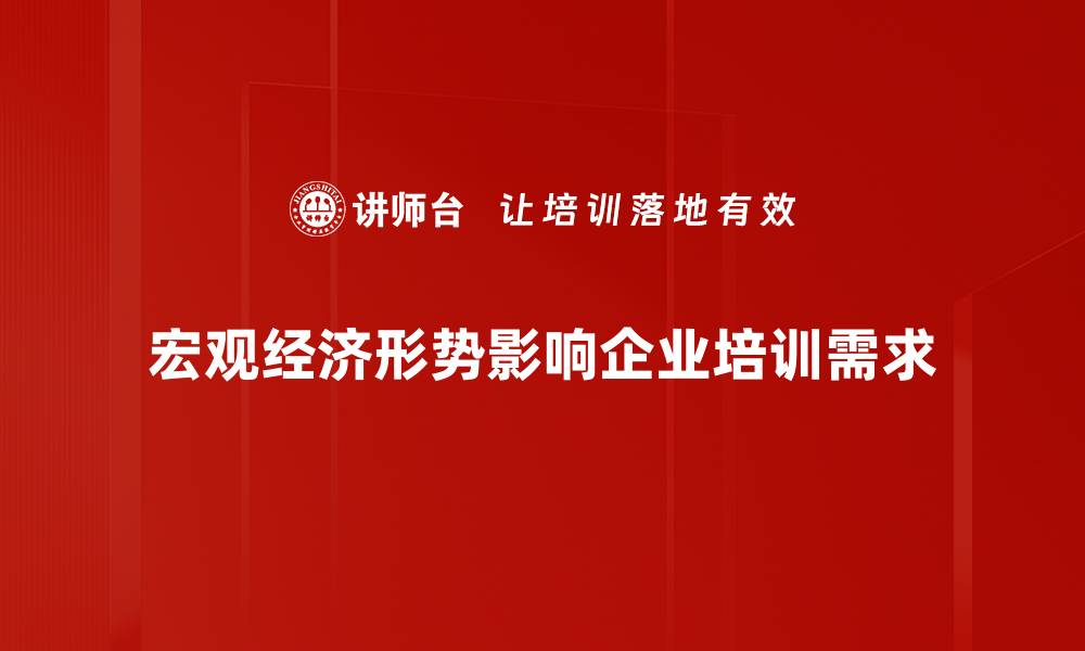 宏观经济形势影响企业培训需求