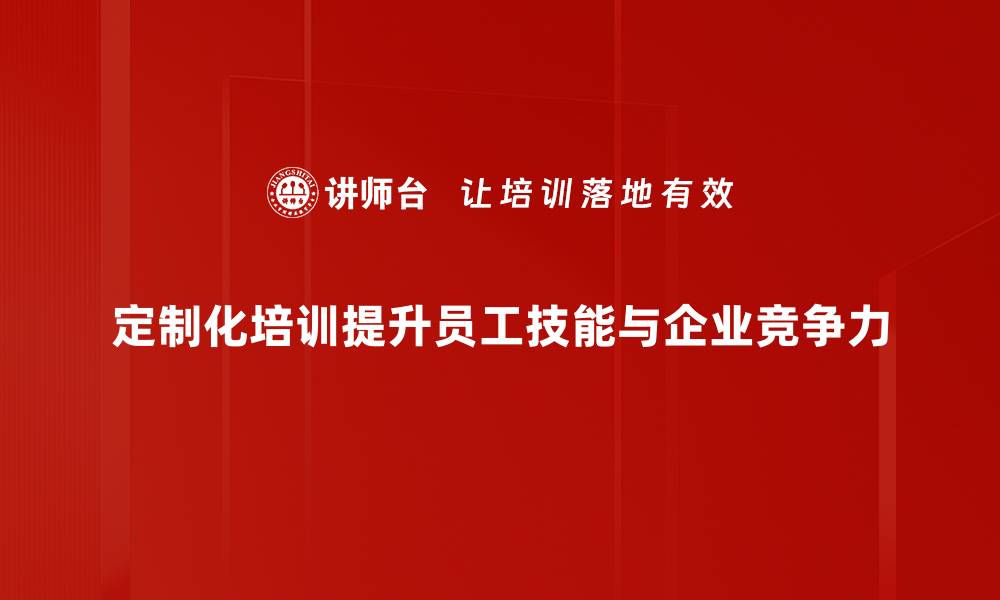 定制化培训提升员工技能与企业竞争力