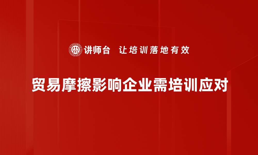 贸易摩擦影响企业需培训应对