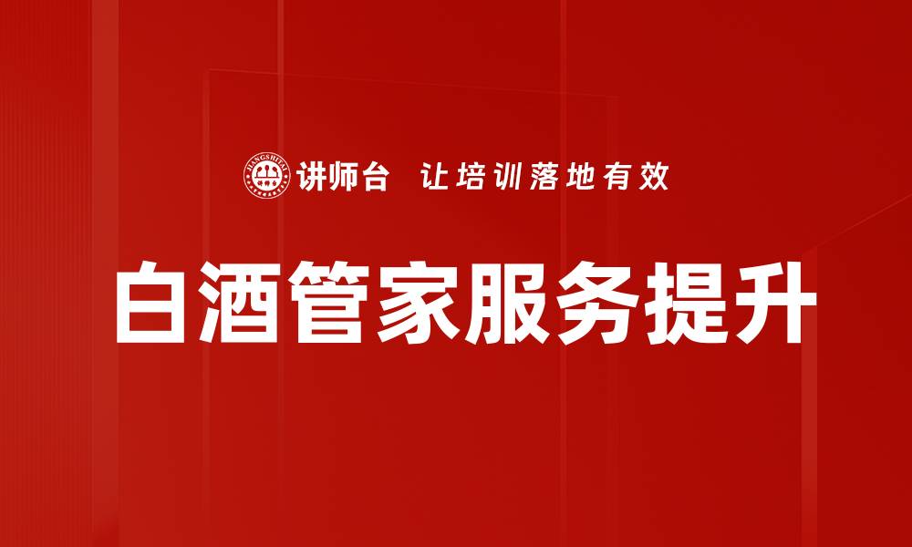 文章白酒管家培训：提升专业技能，开启职场新机遇的缩略图