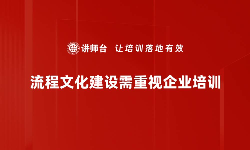 文章全面解析流程文化建设，提升企业管理效率与团队协作的缩略图