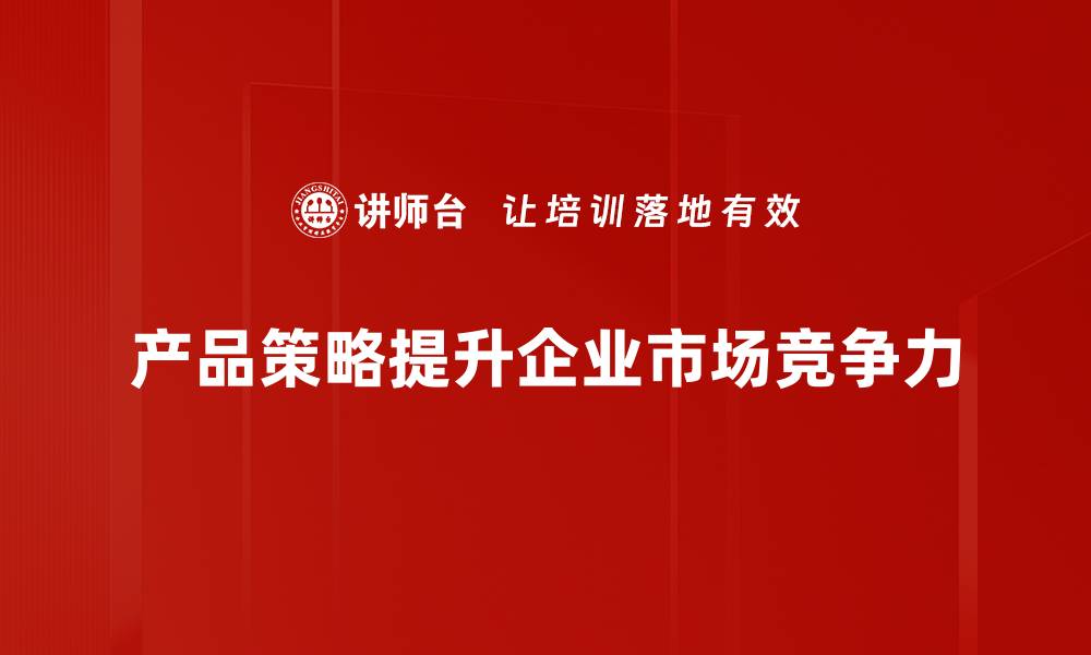 文章产品策略揭秘：如何制定高效的市场竞争方案的缩略图