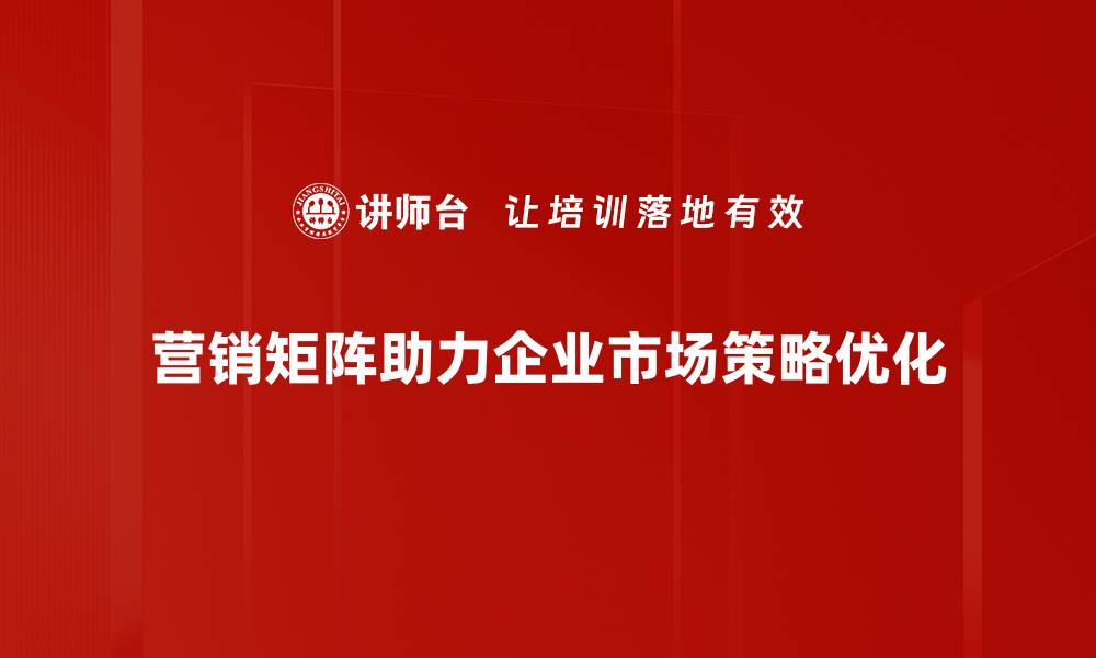 营销矩阵助力企业市场策略优化