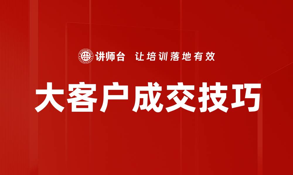文章大客户成交技巧：提升销售业绩的关键方法的缩略图