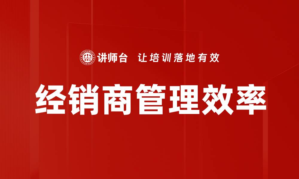 文章有效提升经销商管理效率的关键策略分享的缩略图