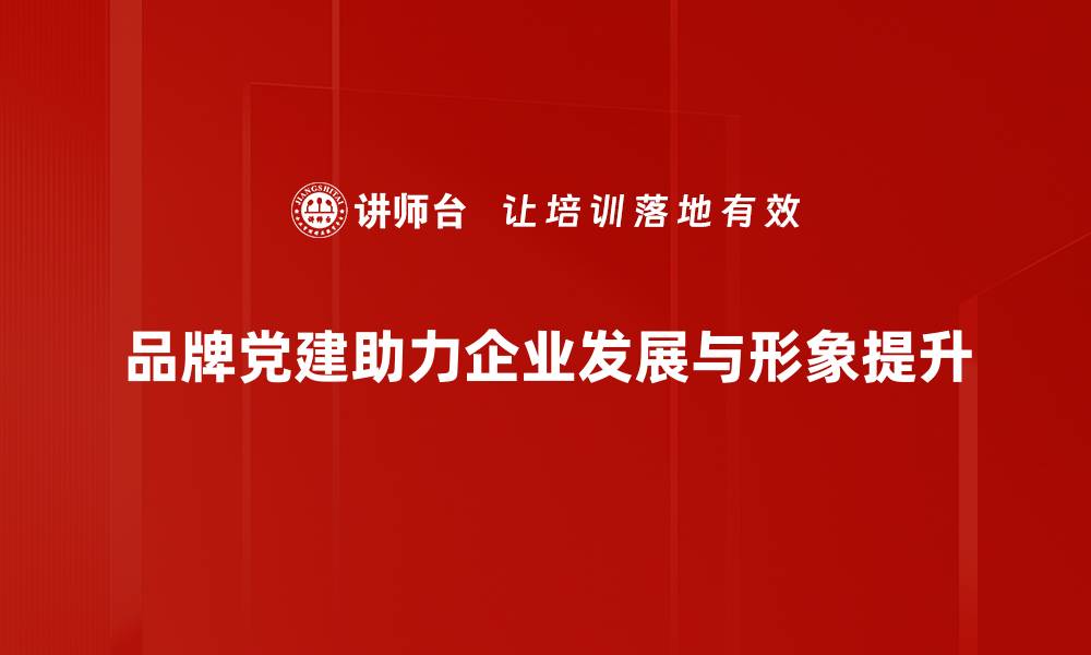 品牌党建助力企业发展与形象提升