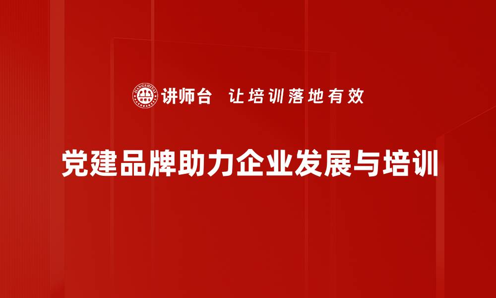 文章党建品牌建设助力组织发展新动能的缩略图