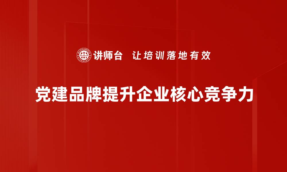 党建品牌提升企业核心竞争力