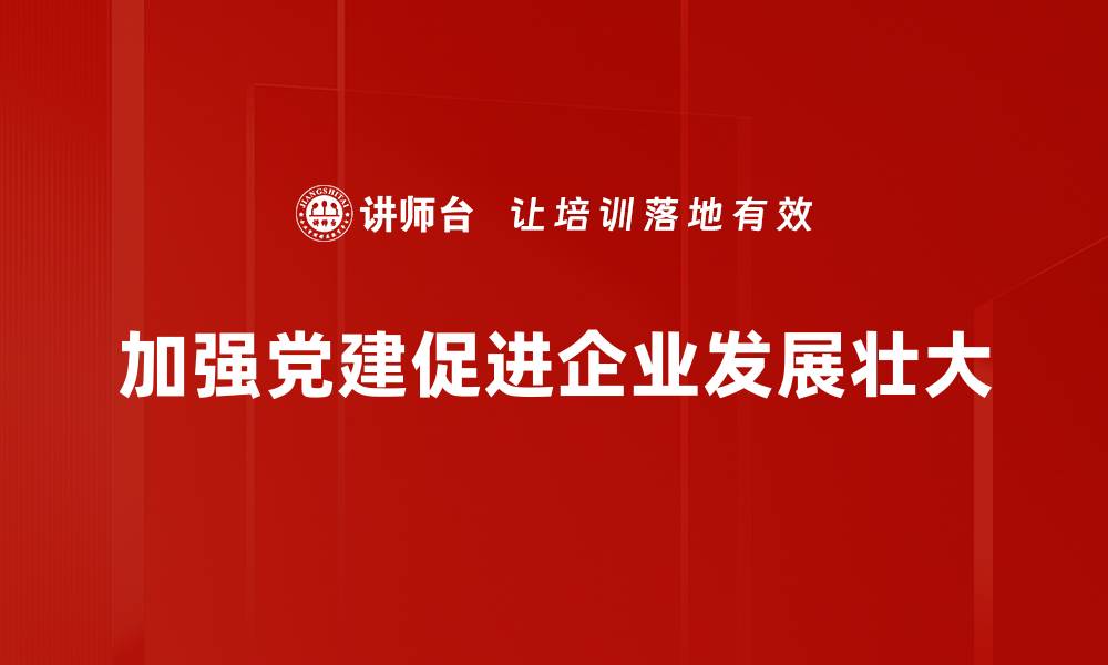 加强党建促进企业发展壮大
