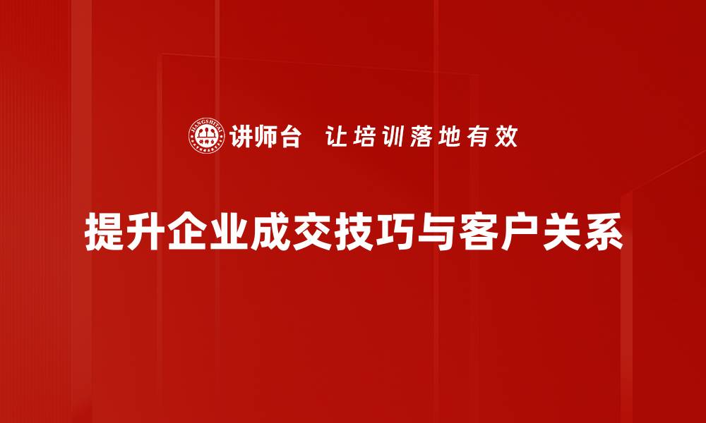 提升企业成交技巧与客户关系