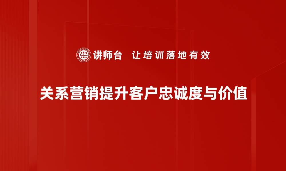 文章关系营销的秘密：如何提升客户忠诚度与销售业绩的缩略图