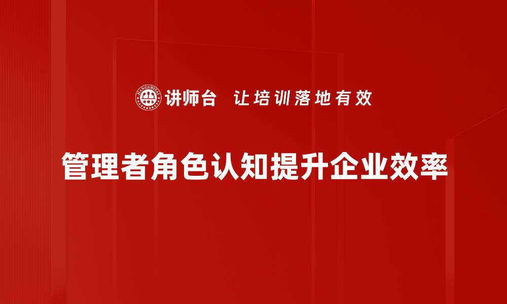 文章有效提升管理者角色认知的五大关键技巧的缩略图