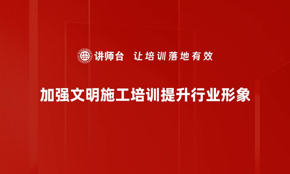 文章提升现场文明施工水平，打造安全高效工地环境的缩略图