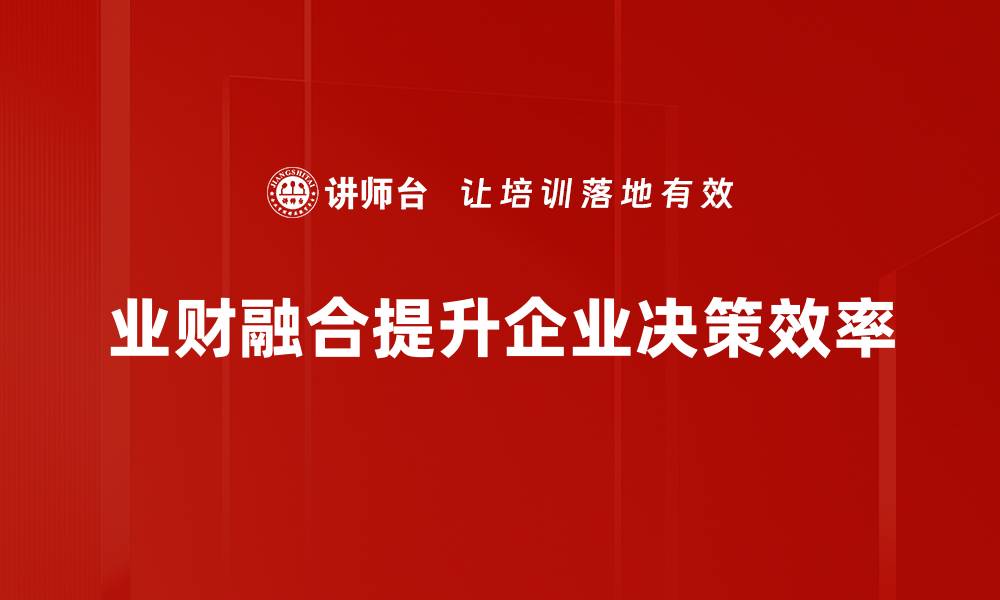 文章探索业财融合新模式 助力企业高效决策与发展的缩略图