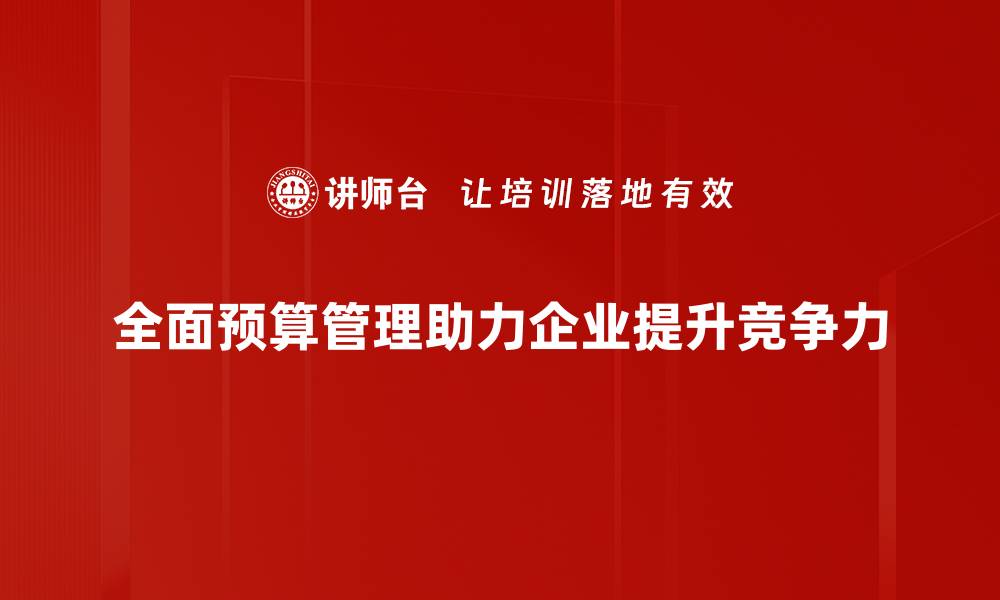 文章全面预算管理助力企业高效决策与可持续发展的缩略图