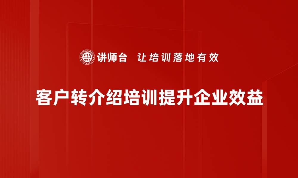 文章提升客户转介绍技巧，快速拓展业务网络的方法揭秘的缩略图