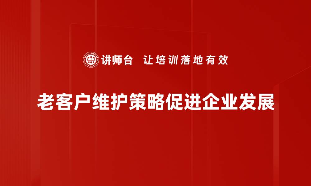 文章提升老客户忠诚度的有效维护策略分享的缩略图