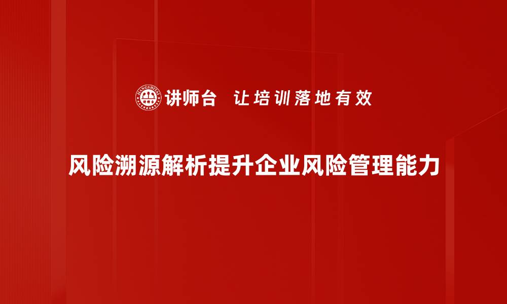 风险溯源解析提升企业风险管理能力