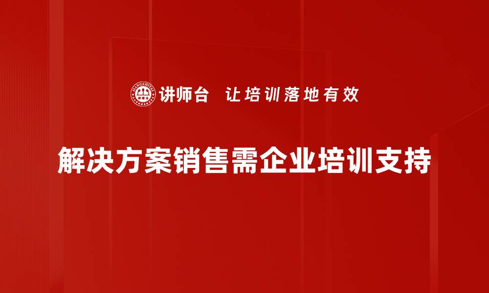 文章掌握解决方案销售技巧，助你业绩飞跃的秘诀的缩略图