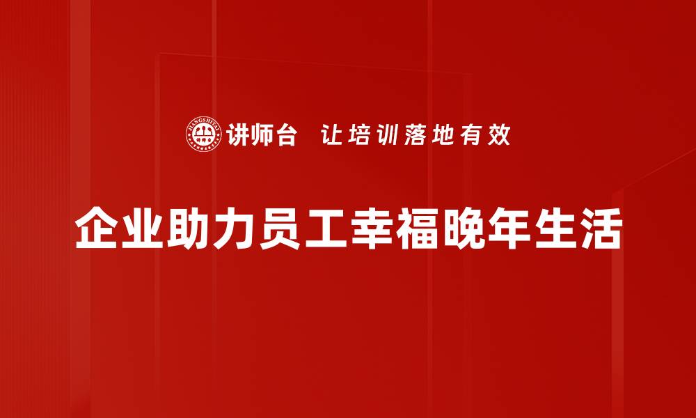 企业助力员工幸福晚年生活