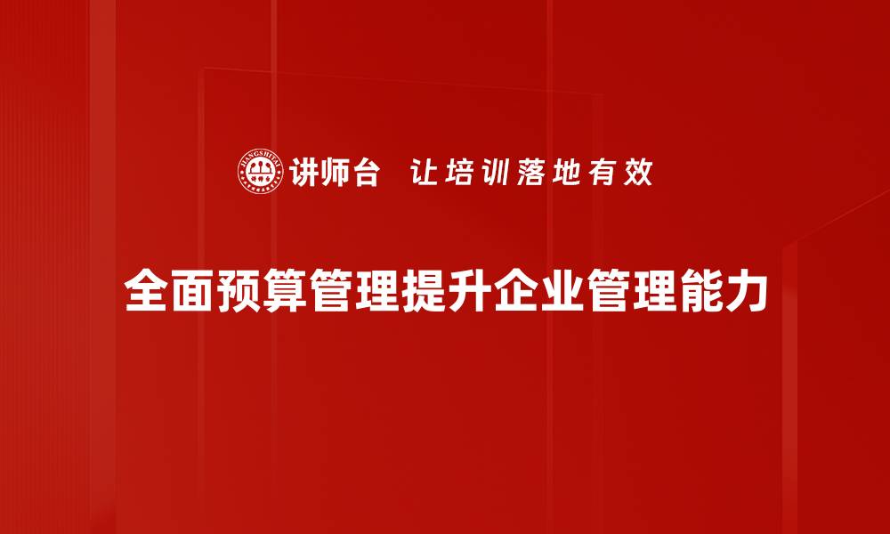 文章全面预算管理助力企业高效运营与决策优化的缩略图