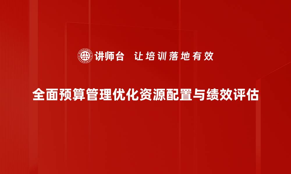 文章全面预算管理助力企业高效决策与精细化运营的缩略图