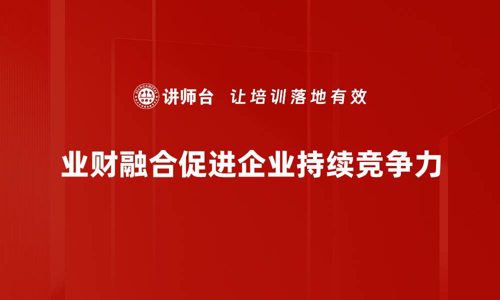 文章提升业财融合技能，助力企业高效决策与发展的缩略图