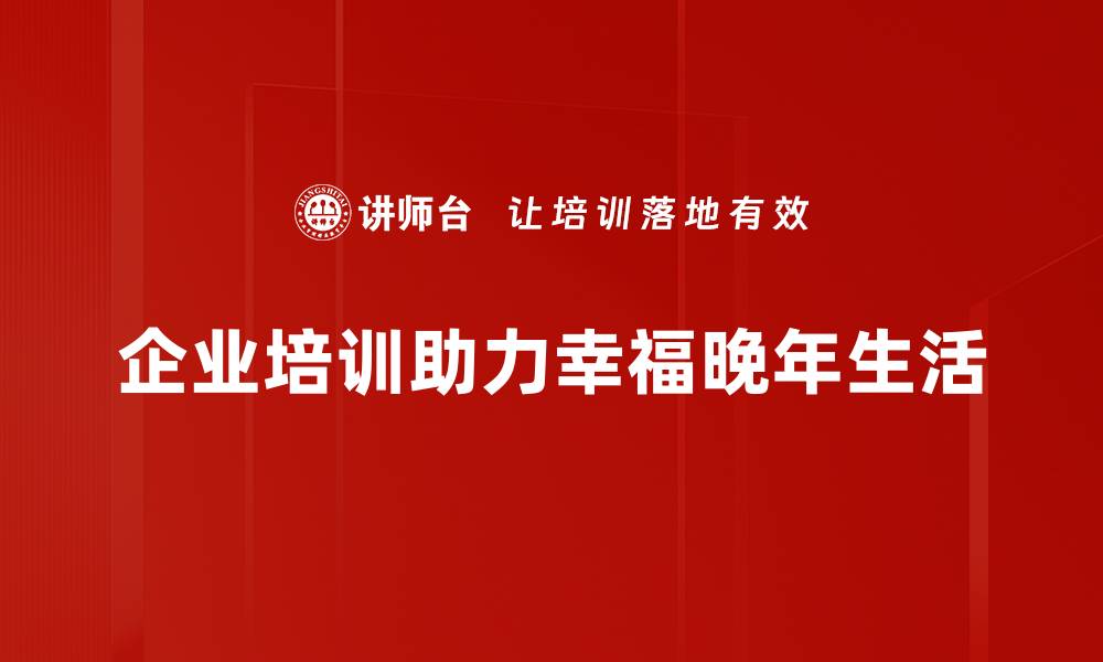 企业培训助力幸福晚年生活