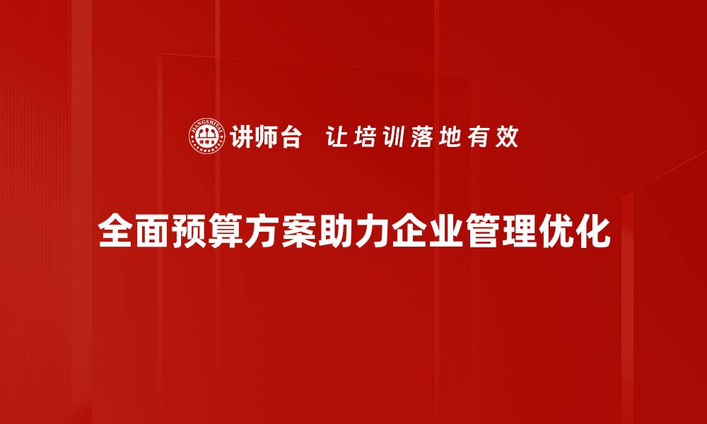 文章全面预算方案助力企业高效管理与决策优化的缩略图