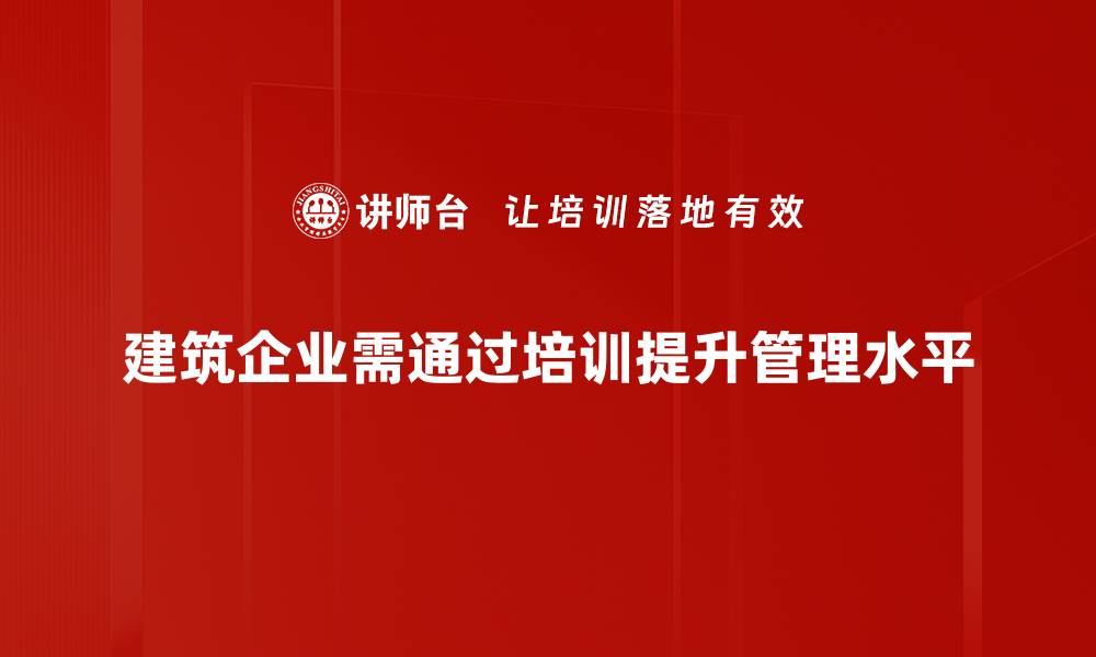 建筑企业需通过培训提升管理水平