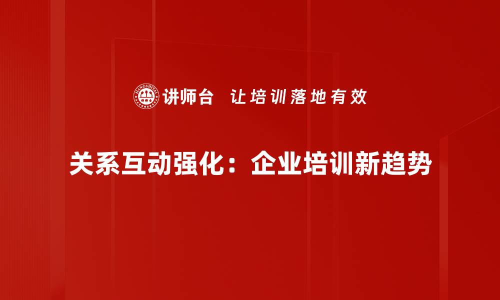 关系互动强化：企业培训新趋势