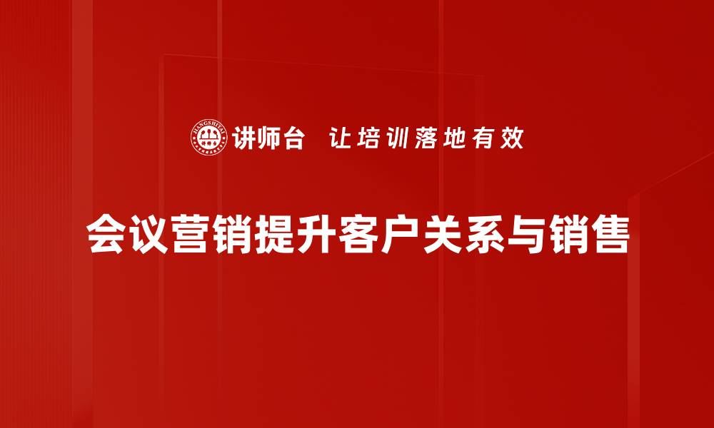 会议营销提升客户关系与销售