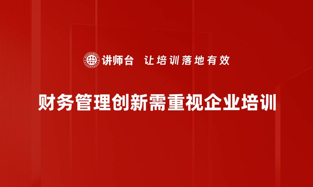文章财务管理创新助力企业高效运营与可持续发展的缩略图