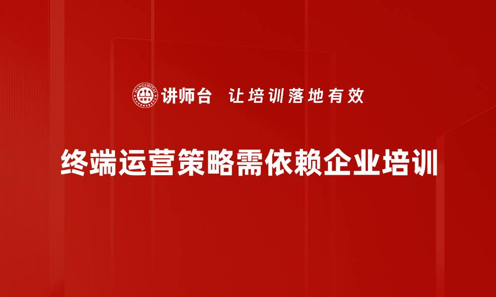 终端运营策略需依赖企业培训