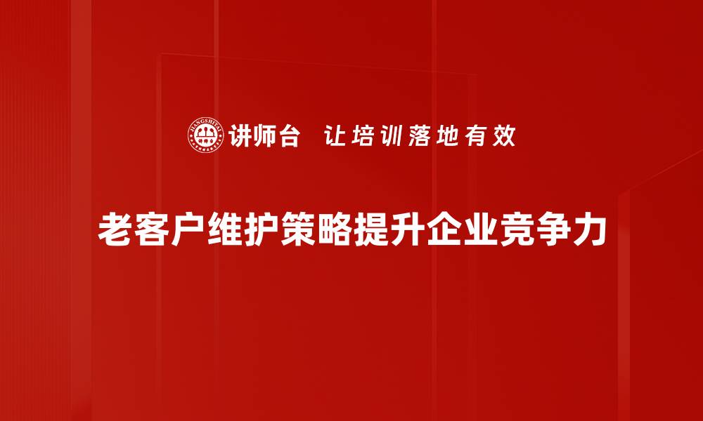 老客户维护策略提升企业竞争力