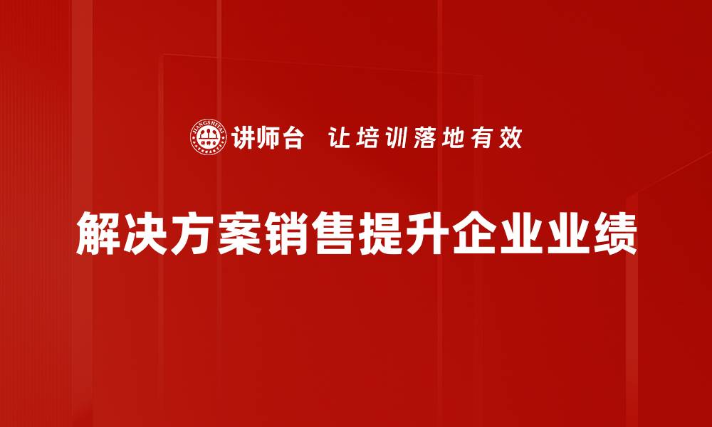 文章掌握解决方案销售技巧，提升业绩的关键秘笈的缩略图
