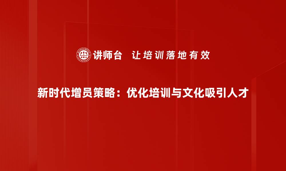 新时代增员策略：优化培训与文化吸引人才