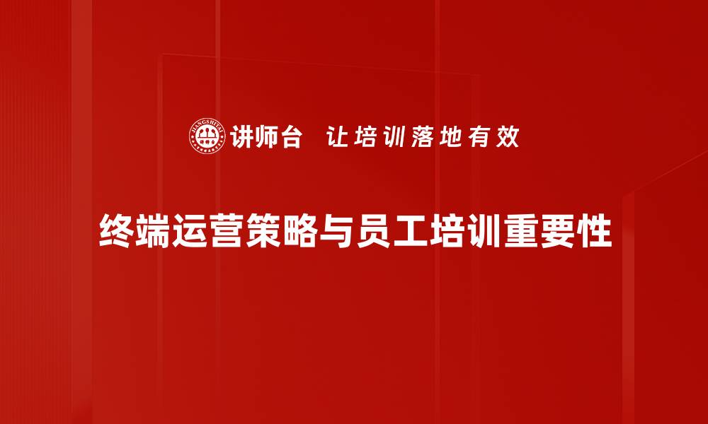 终端运营策略与员工培训重要性