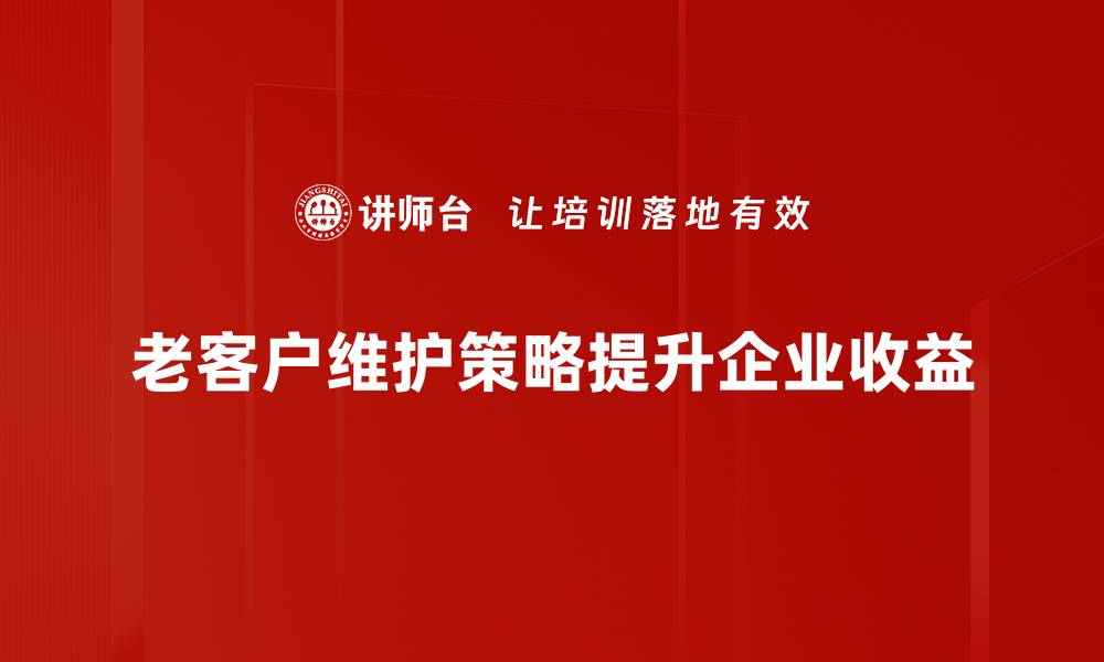 老客户维护策略提升企业收益