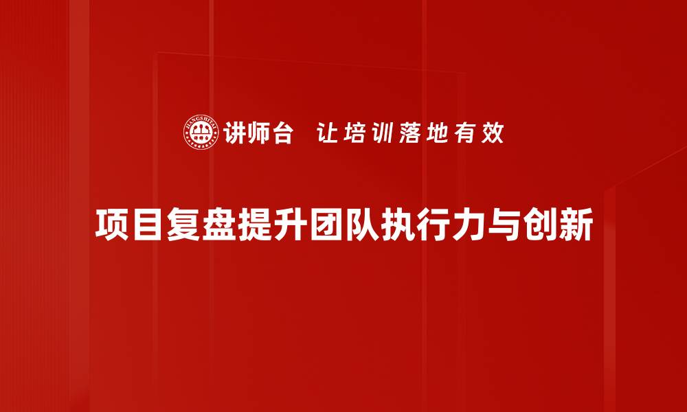 项目复盘提升团队执行力与创新