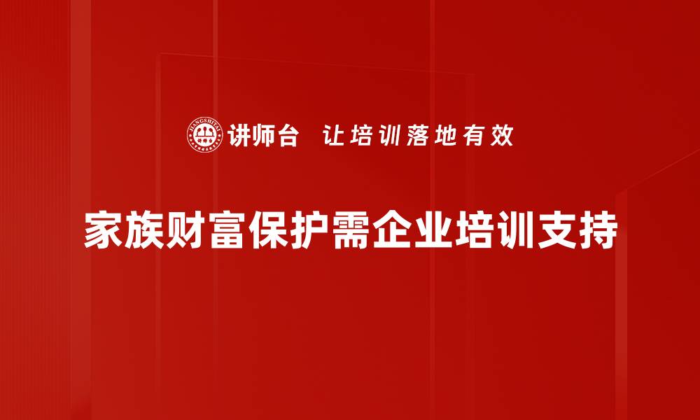 文章家族财富保护的五大策略，助你安稳传承资产的缩略图