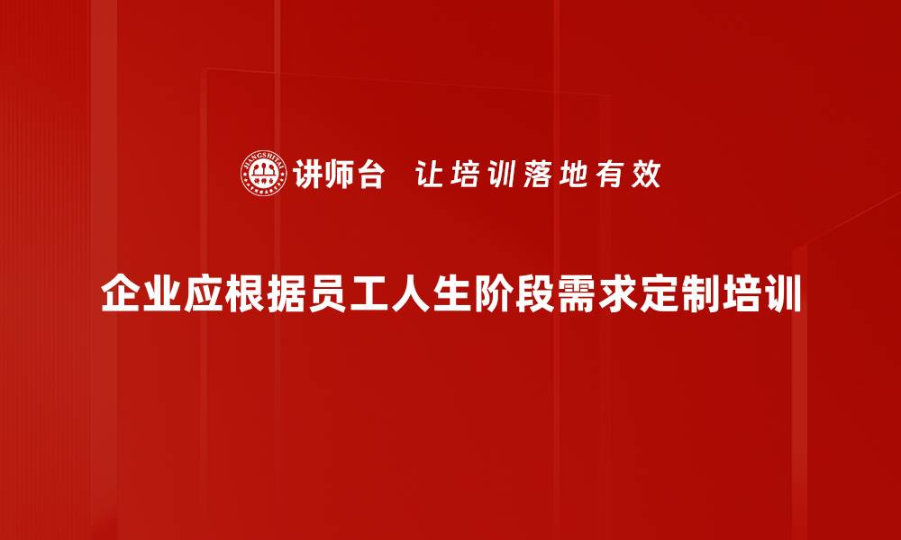 企业应根据员工人生阶段需求定制培训