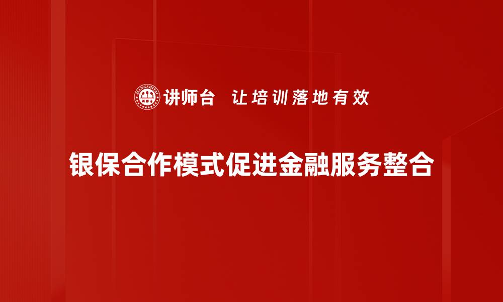文章探索银保合作模式：推动金融创新与发展新机遇的缩略图