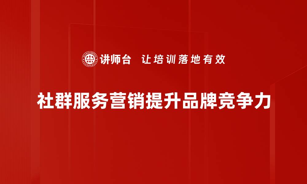 文章社群服务营销：提升品牌影响力的新策略解析的缩略图