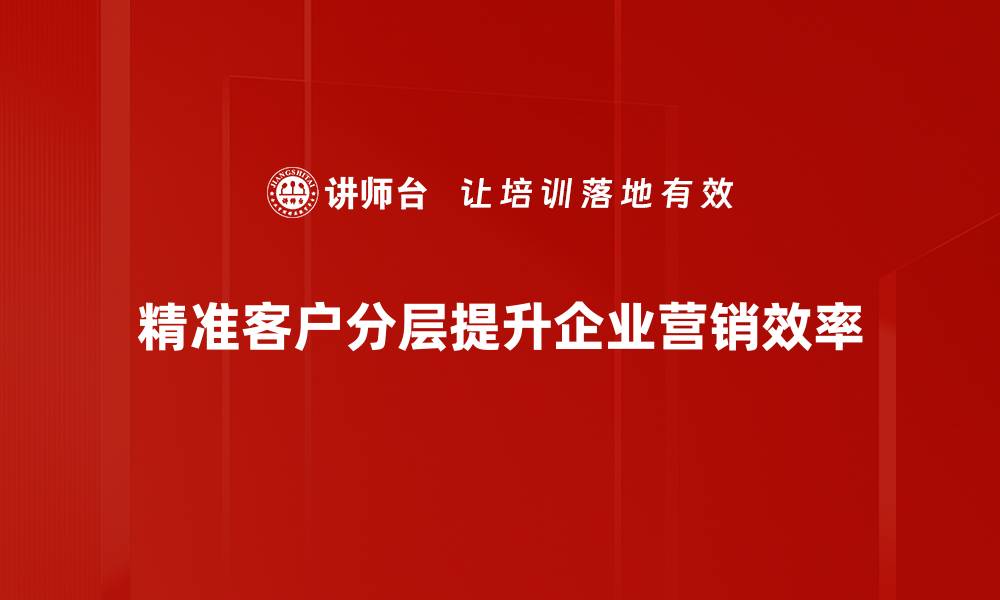 文章精准客户分层策略：提升营销效果的关键方法的缩略图