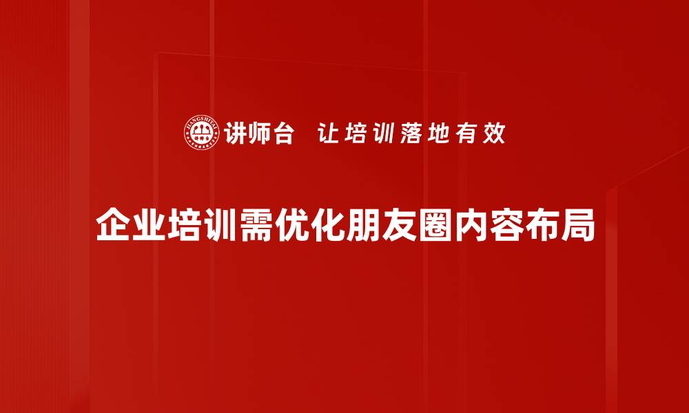 企业培训需优化朋友圈内容布局