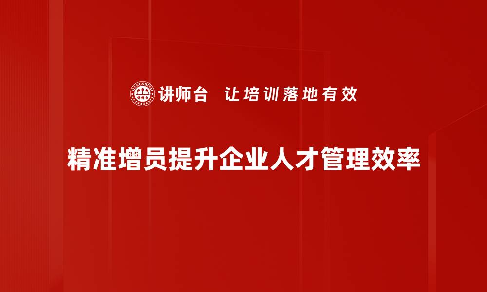 精准增员提升企业人才管理效率