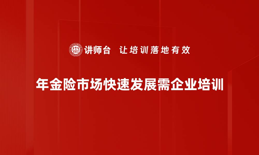 文章年金险市场分析：趋势、挑战与投资机会全面解读的缩略图