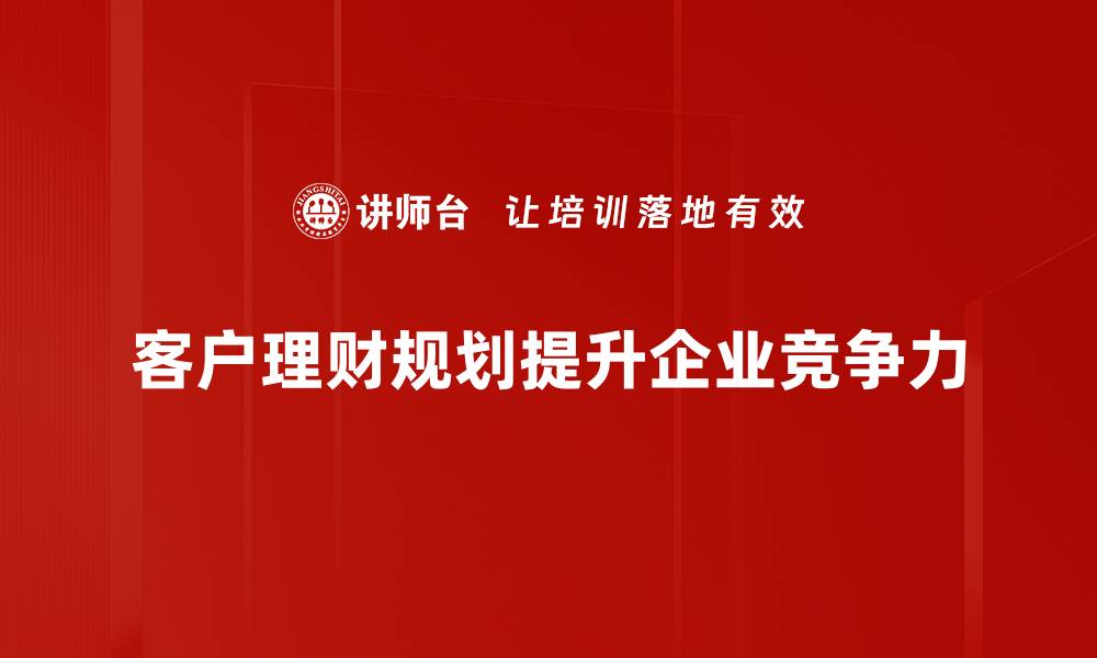 文章如何制定有效的客户理财规划，实现财富增值目标的缩略图