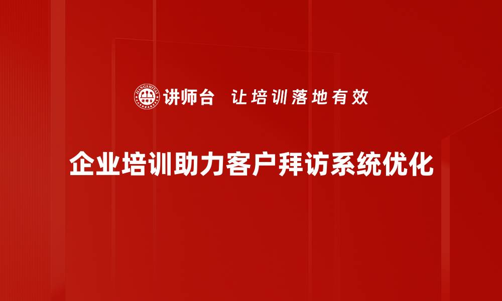 企业培训助力客户拜访系统优化